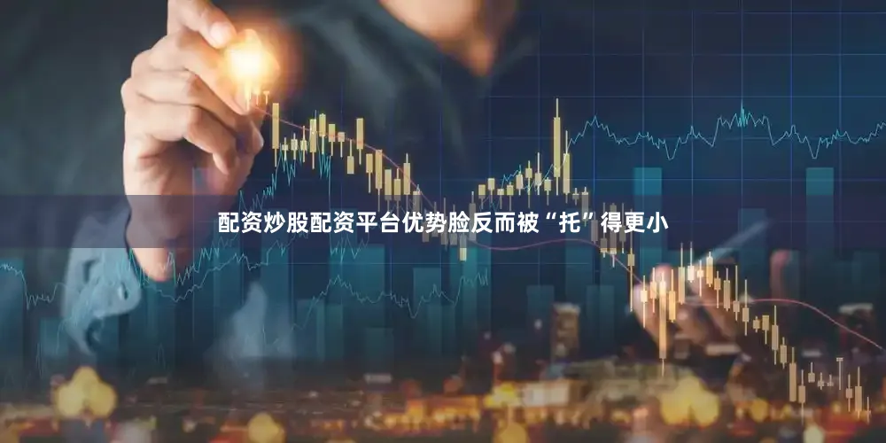 配资炒股配资平台优势脸反而被“托”得更小