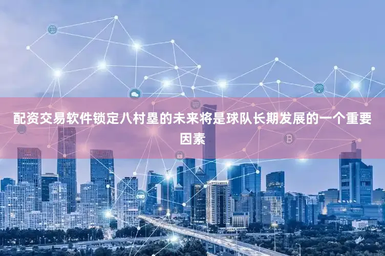 配资交易软件锁定八村塁的未来将是球队长期发展的一个重要因素