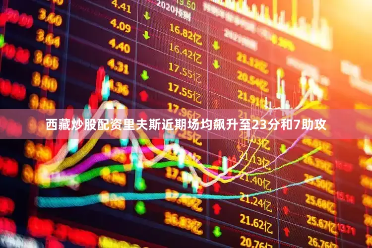 西藏炒股配资里夫斯近期场均飙升至23分和7助攻