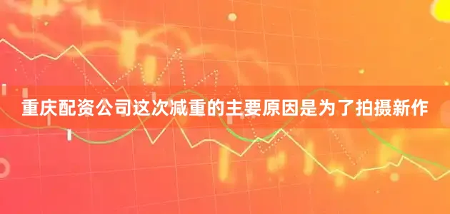 重庆配资公司这次减重的主要原因是为了拍摄新作