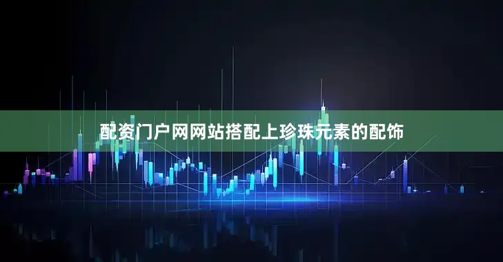 配资门户网网站搭配上珍珠元素的配饰