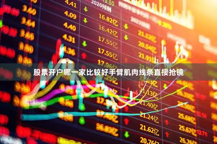 股票开户哪一家比较好手臂肌肉线条直接抢镜