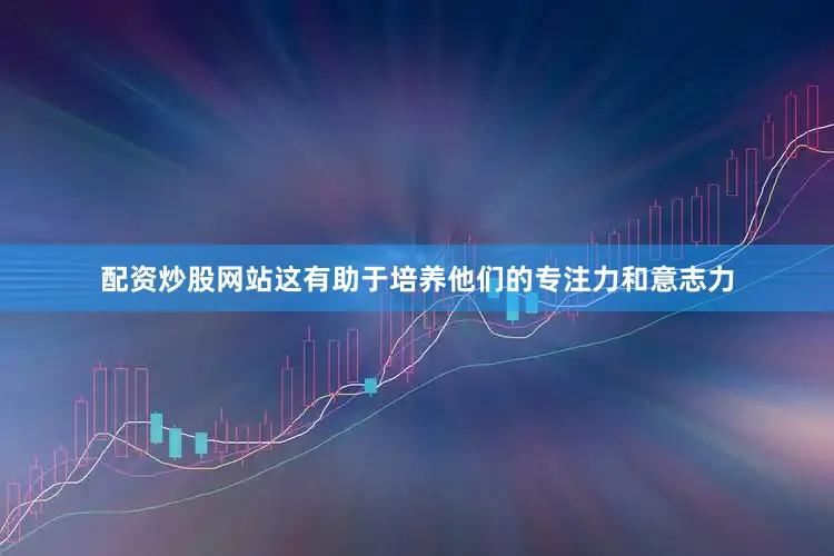 配资炒股网站这有助于培养他们的专注力和意志力