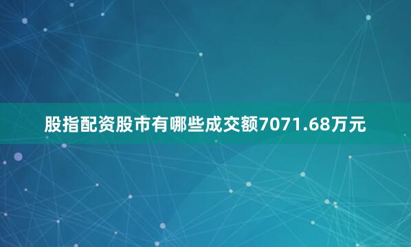 股指配资股市有哪些成交额7071.68万元