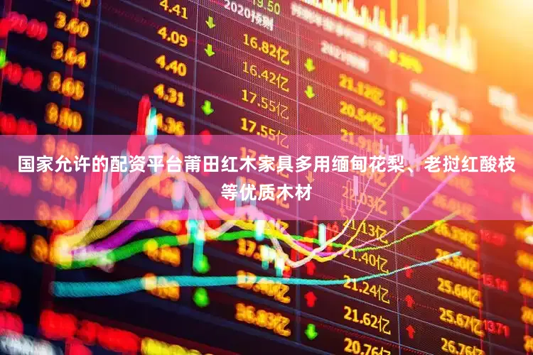 国家允许的配资平台莆田红木家具多用缅甸花梨、老挝红酸枝等优质木材