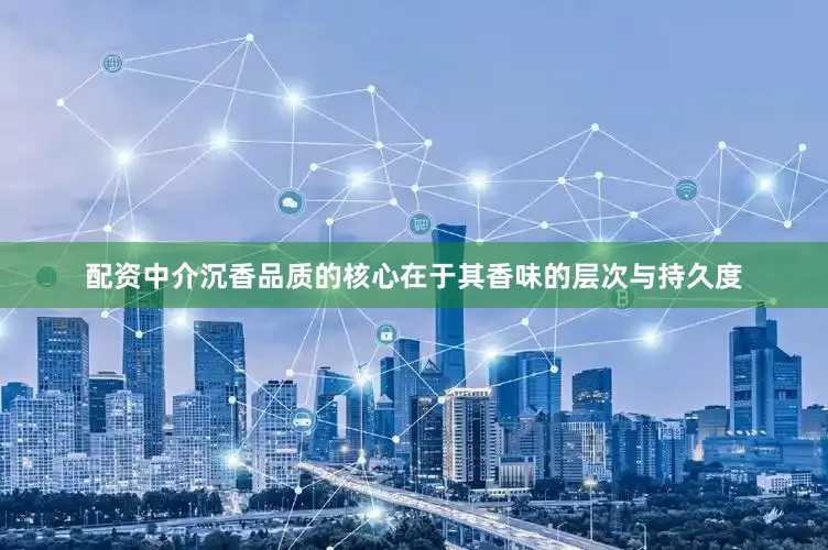 配资中介沉香品质的核心在于其香味的层次与持久度