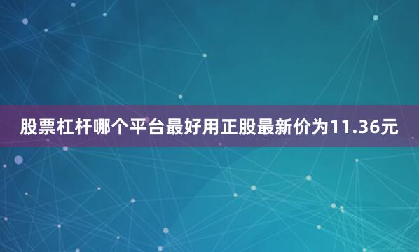 股票杠杆哪个平台最好用正股最新价为11.36元