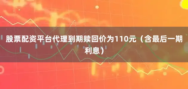 股票配资平台代理到期赎回价为110元（含最后一期利息）
