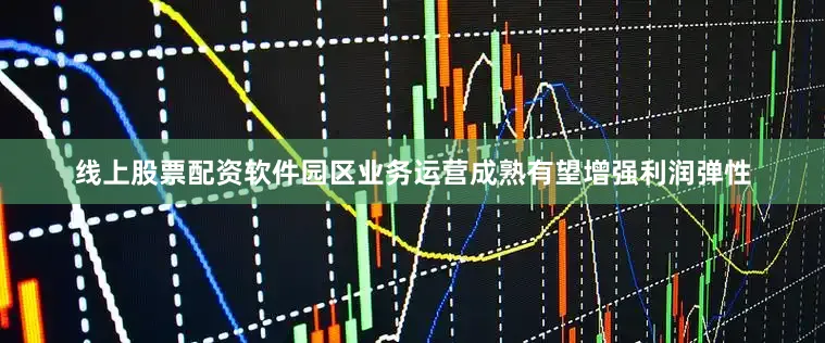 线上股票配资软件园区业务运营成熟有望增强利润弹性