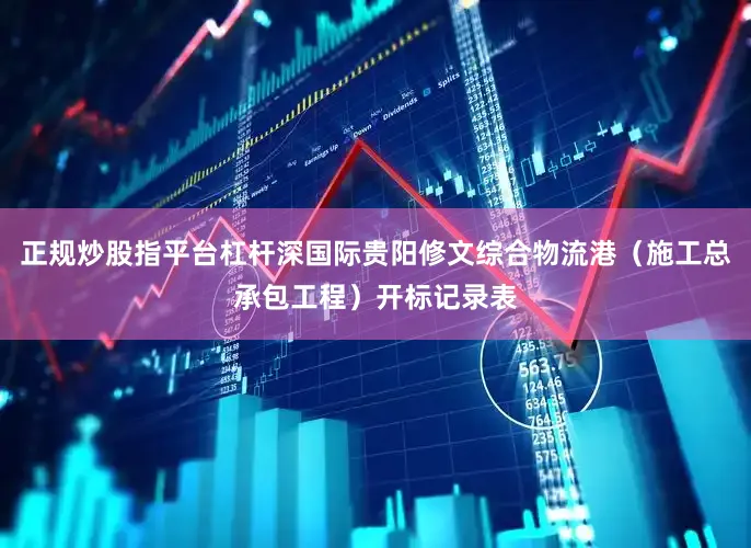 正规炒股指平台杠杆深国际贵阳修文综合物流港（施工总承包工程）开标记录表