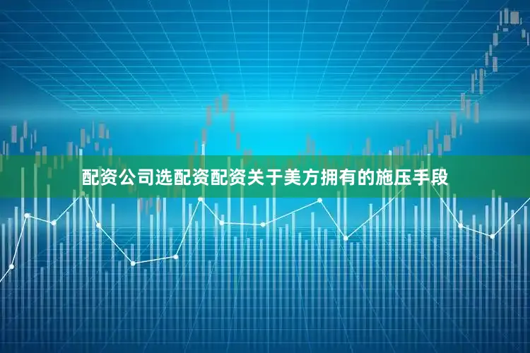 配资公司选配资配资关于美方拥有的施压手段