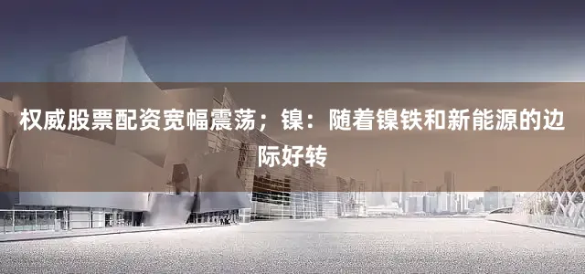 权威股票配资宽幅震荡；镍：随着镍铁和新能源的边际好转