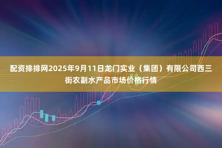 配资排排网2025年9月11日龙门实业（集团）有限公司西三街农副水产品市场价格行情