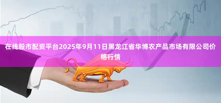 在线股市配资平台2025年9月11日黑龙江省华博农产品市场有限公司价格行情