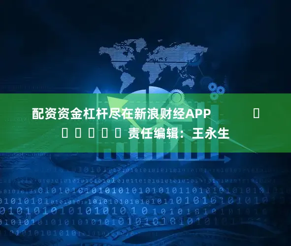 配资资金杠杆尽在新浪财经APP            						责任编辑：王永生