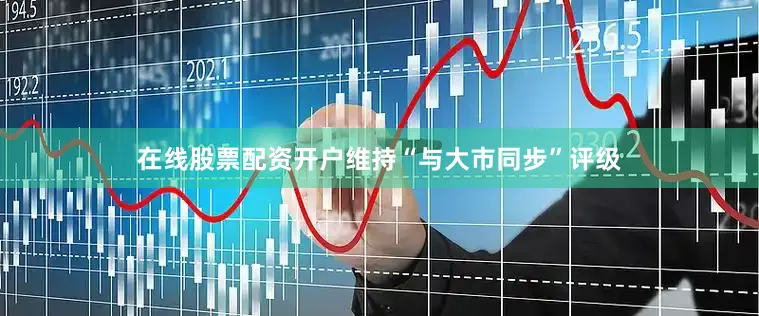 在线股票配资开户维持“与大市同步”评级