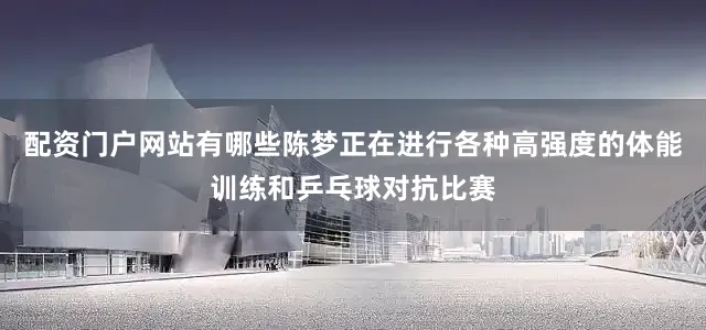 配资门户网站有哪些陈梦正在进行各种高强度的体能训练和乒乓球对抗比赛