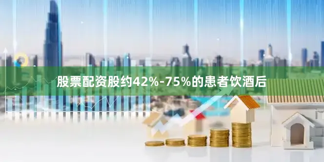 股票配资股约42%-75%的患者饮酒后