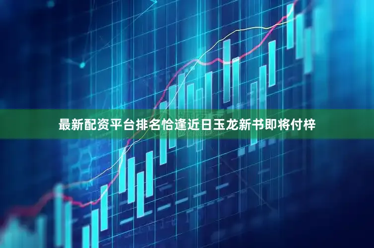 最新配资平台排名恰逢近日玉龙新书即将付梓