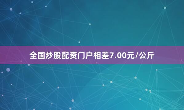 全国炒股配资门户相差7.00元/公斤