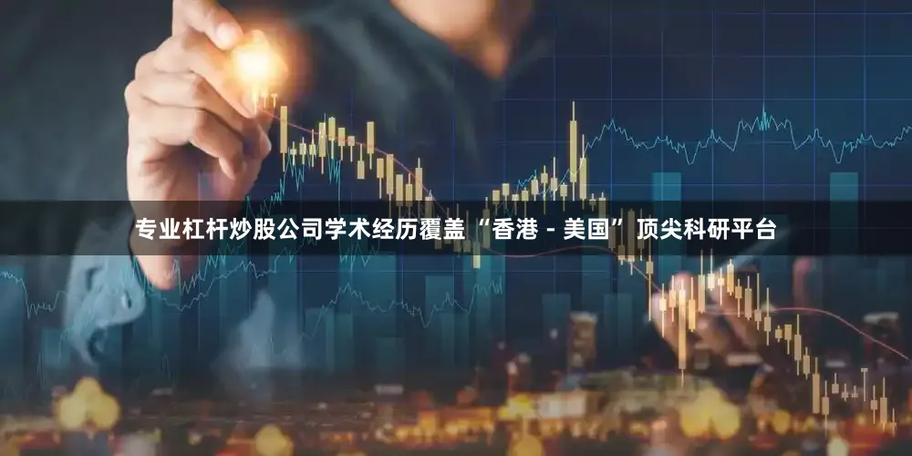 专业杠杆炒股公司学术经历覆盖 “香港 - 美国” 顶尖科研平台