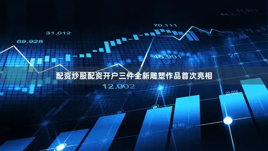 配资炒股配资开户三件全新雕塑作品首次亮相