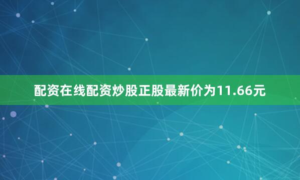 配资在线配资炒股正股最新价为11.66元
